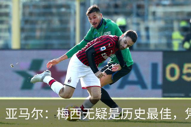 亚马尔：梅西无疑是历史最佳，凭实力和表现证明一切