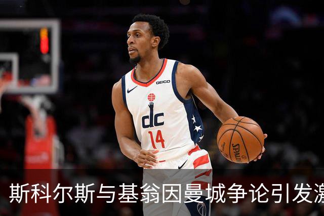 斯科尔斯与基翁因曼城争论引发激烈对峙，德赫亚、费迪南德也卷入