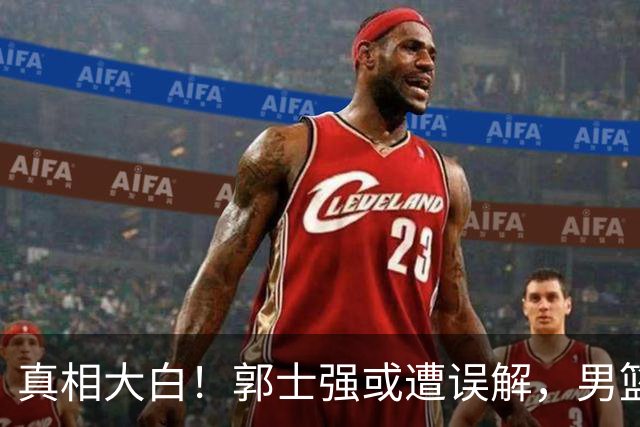 真相大白！郭士强或遭误解，男篮选人内幕首次曝光
