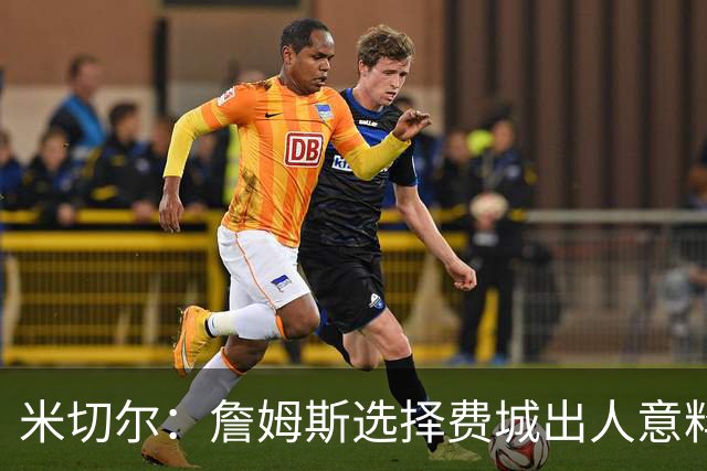 米切尔：詹姆斯选择费城出人意料，认为骑士或勇士更合适